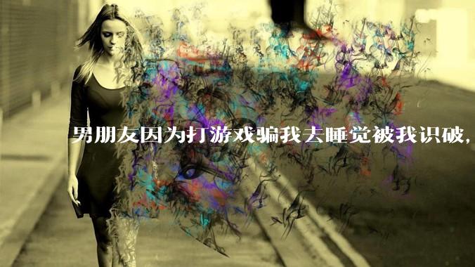 男朋友因为打游戏骗我去睡觉被我识破，然后我提了分手，他同意了，问问男孩子们他怎么想的？