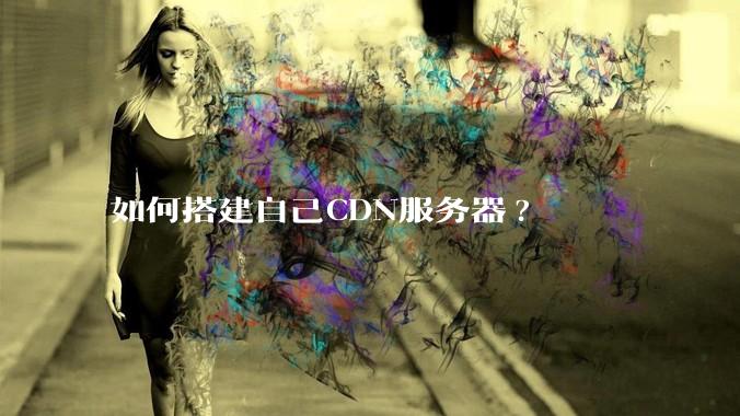 如何搭建自己CDN服务器?