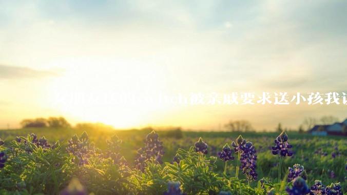 女朋友送的switch被亲戚要求送小孩我该怎么办？