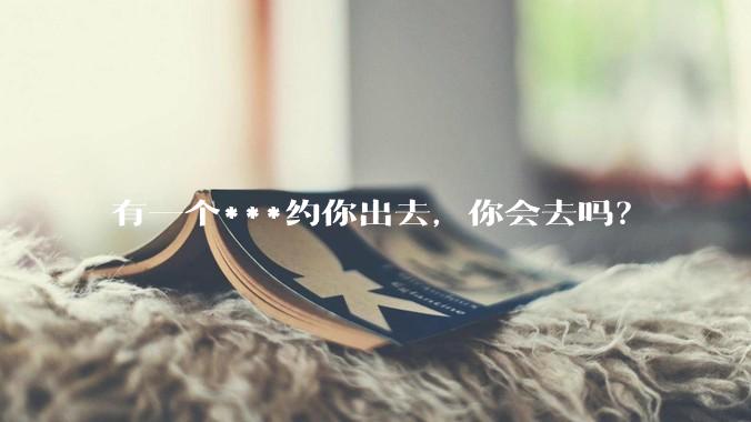 有一个***约你出去，你会去吗？