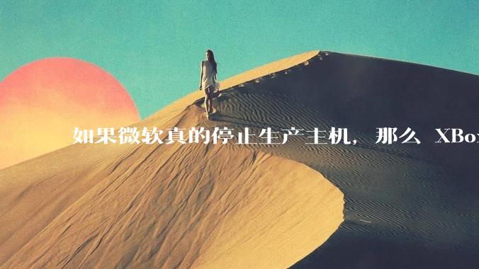 如果微软真的停止生产主机，那么 XBox 主机上的所有游戏会以怎样的形式继续存在？