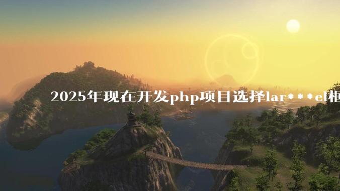 2025年现在开发php项目选择lar***el框架好还是thinkphp框架好？