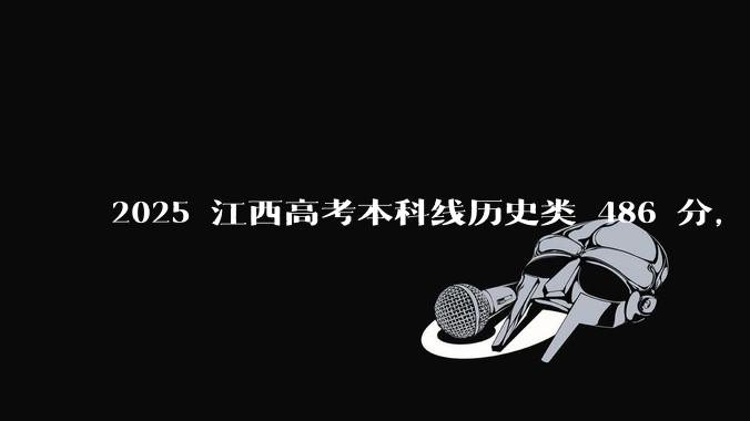 2025 江西高考本科线历史类 486 分，物理类 429 分较去年降 19 分，怎样看待江西分数线？