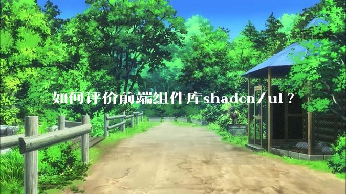 如何评价前端组件库shadcn/ui?