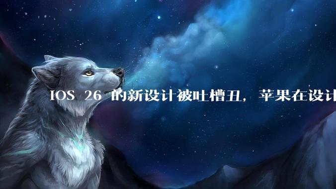 iOS 26 的新设计被吐槽丑，苹果在设计更新时考虑了哪些因素？你对这一设计都有哪些评价？