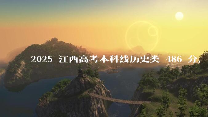 2025 江西高考本科线历史类 486 分，物理类 429 分较去年降 19 分，怎样看待江西分数线？