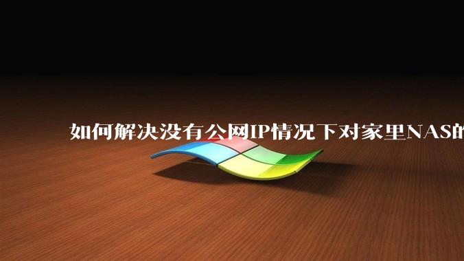 如何解决没有公网IP情况下对家里NAS的高速远程访问？