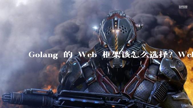 Golang 的 Web 框架该怎么选择？Web 开发又该怎样学？