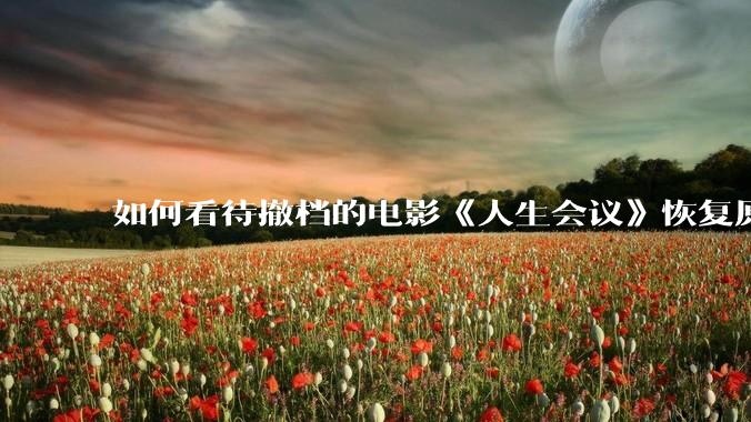 如何看待撤档的电影《人生会议》恢复原时间上映？