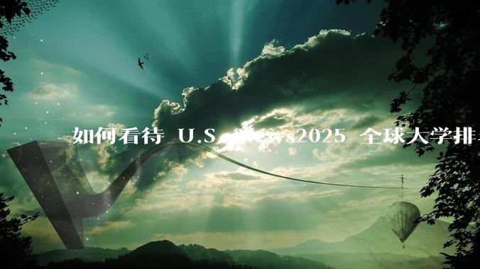 如何看待 U.S. News2025 全球大学排名？