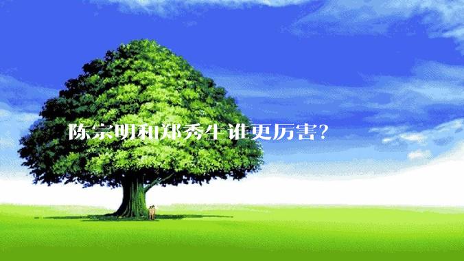 陈宗明和郑秀生谁更厉害？
