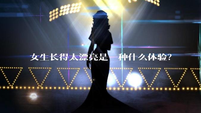 女生长得太漂亮是一种什么体验？