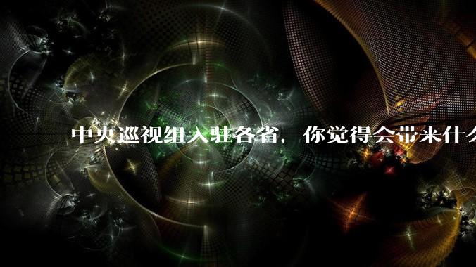 中央巡视组入驻各省，你觉得会带来什么变化吗？
