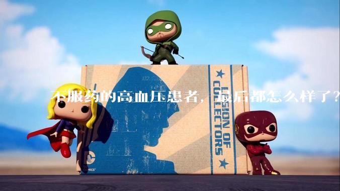 不服药的高血压患者，最后都怎么样了？