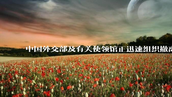 中国外交部及有关使领馆正迅速组织撤离在以、伊的中国公民，目前当地情况如何？