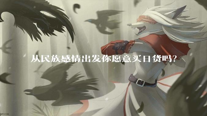从民族感情出发你愿意买日货吗？