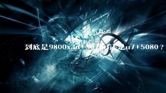 到底是9800x3d+5070ti还是u7+5080?