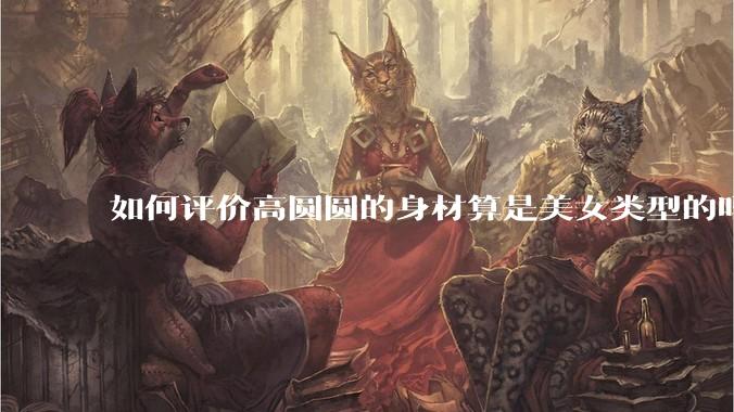 如何评价高圆圆的身材算是美女类型的吗？