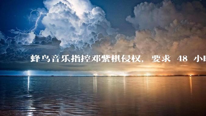 蜂鸟音乐指控邓紫棋侵权，要求 48 小时内下架重录歌曲，邓紫棋回应「不会下架」，这一指控合理吗？