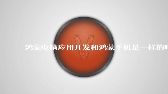 鸿蒙电脑应用开发和鸿蒙手机是一样的吗？