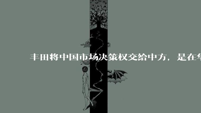 丰田将中国市场决策权交给中方，是在华战略重大调整，这会不会意味着未来中国市场的丰田车“中味”十足了？