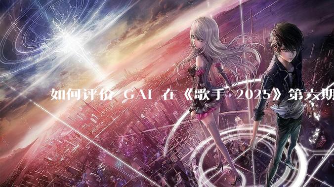 如何评价 GAI 在《歌手 2025》第六期演唱的《黄种人》？