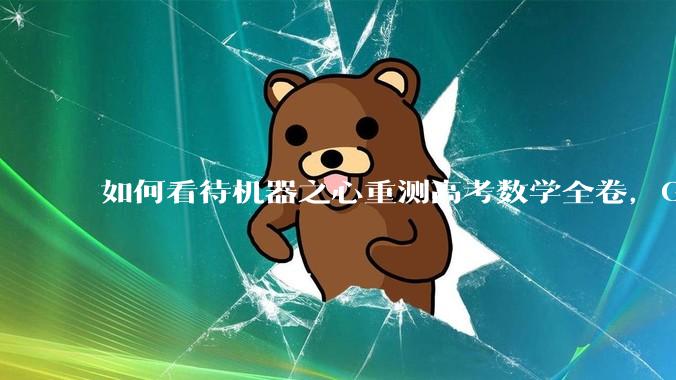 如何看待机器之心重测高考数学全卷，Gemini夺冠，豆包DeepSeek并列第二？