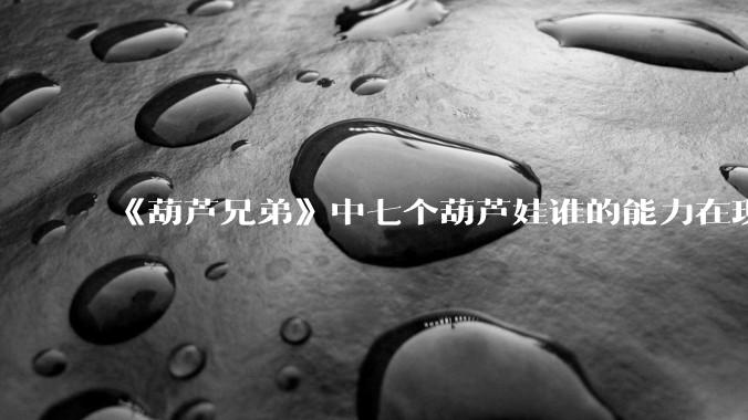 《葫芦兄弟》中七个葫芦娃谁的能力在现代用处更大？
