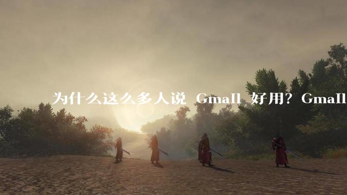 为什么这么多人说 Gmail 好用？Gmail 和 QQ 邮箱相比到底好在哪里？