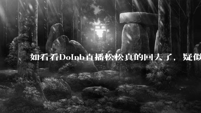 如看看Doinb直播松松真的回去了，疑似已经被TES换人？