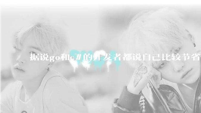 据说go和c#的开发者都说自己比较节省内存，你们认为呢？