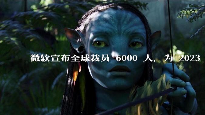 微软宣布全球裁员 6000 人，为 2023 年以来最大规模，为什么此时裁员？会对微软带来哪些影响？