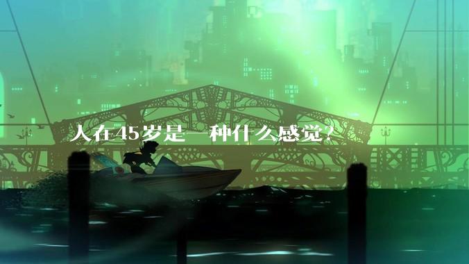 人在45岁是一种什么感觉？