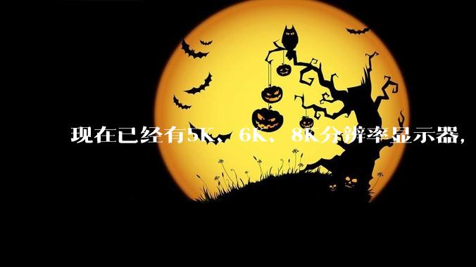 现在已经有5K、6K、8K分辨率显示器，那么8K之后是什么？
