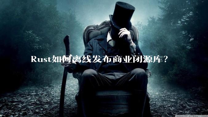 Rust如何离线发布商业闭源库？