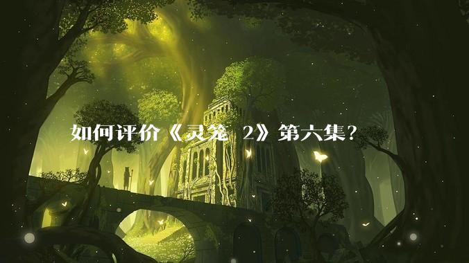 如何评价《灵笼 2》第六集？