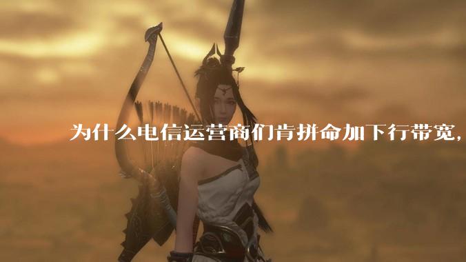 为什么电信运营商们肯拼命加下行带宽，却对上行严防死守?