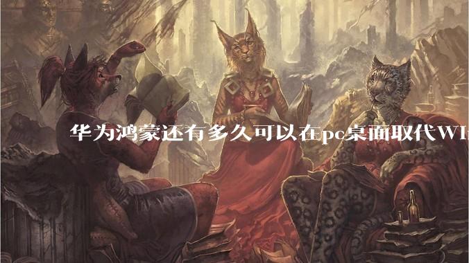 华为鸿蒙还有多久可以在pc桌面取代Windows？