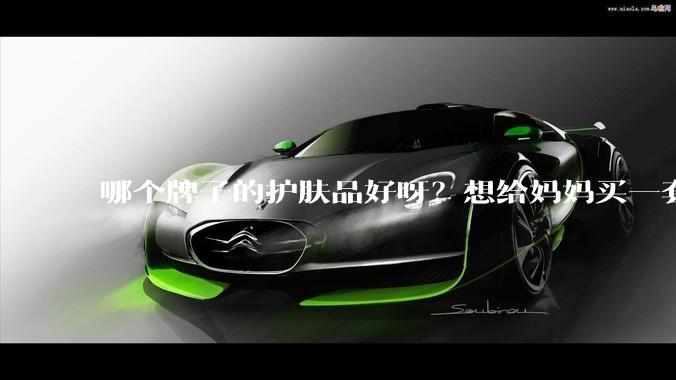 哪个牌子的护肤品好呀？想给妈妈买一套抗衰老的护肤品?