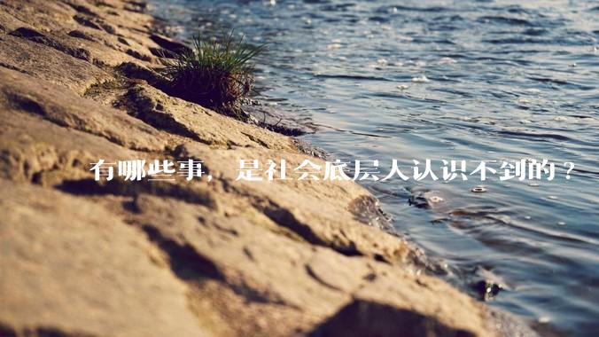 有哪些事，是社会底层人认识不到的?