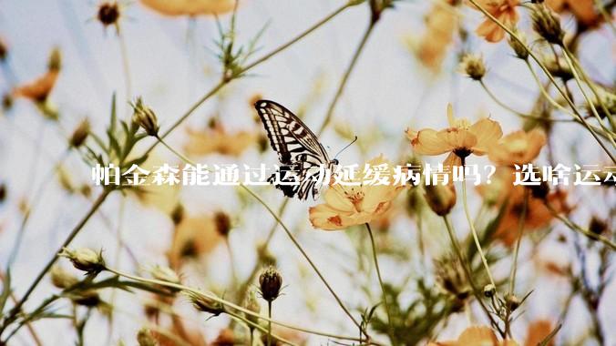 帕金森能通过运动延缓病情吗？选啥运动？