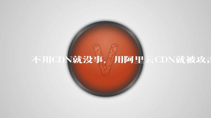 不用CDN就没事，用阿里云CDN就被攻击刷流量，阿里云表示证明不了就要用户买单，如何看到这种行为？