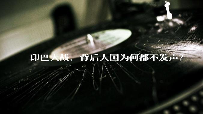 印巴大战，背后大国为何都不发声？