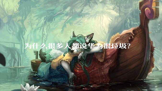 为什么很多人都说华为很垃圾？